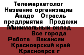 Телемаркетолог › Название организации ­ Акадо › Отрасль предприятия ­ Продажи › Минимальный оклад ­ 30 000 - Все города Работа » Вакансии   . Красноярский край,Красноярск г.